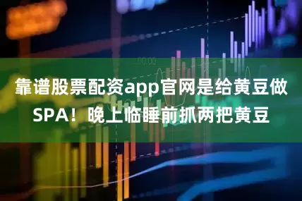 靠谱股票配资app官网是给黄豆做SPA！晚上临睡前抓两把黄豆