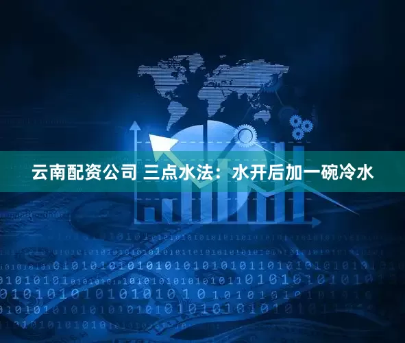 云南配资公司 三点水法：水开后加一碗冷水