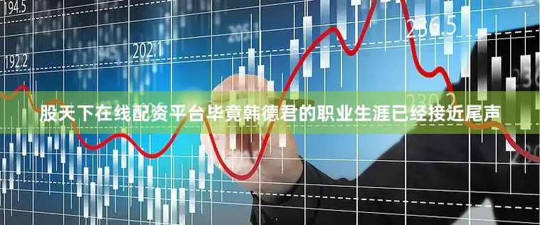 股天下在线配资平台毕竟韩德君的职业生涯已经接近尾声