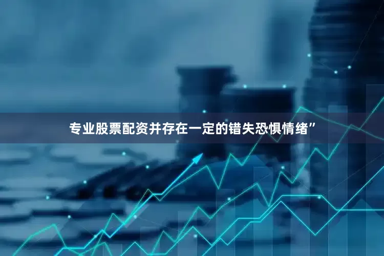 专业股票配资并存在一定的错失恐惧情绪”
