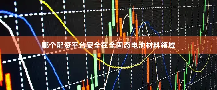哪个配资平台安全在全固态电池材料领域