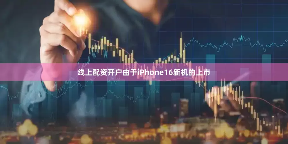 线上配资开户由于iPhone16新机的上市