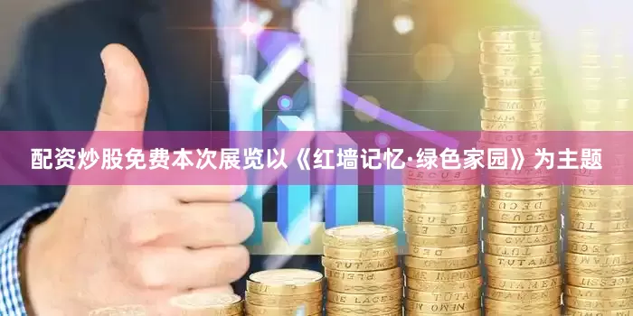 配资炒股免费本次展览以《红墙记忆·绿色家园》为主题