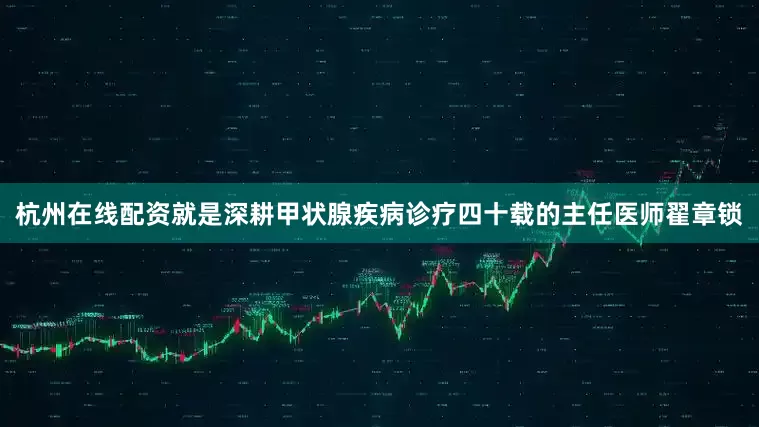 杭州在线配资就是深耕甲状腺疾病诊疗四十载的主任医师翟章锁
